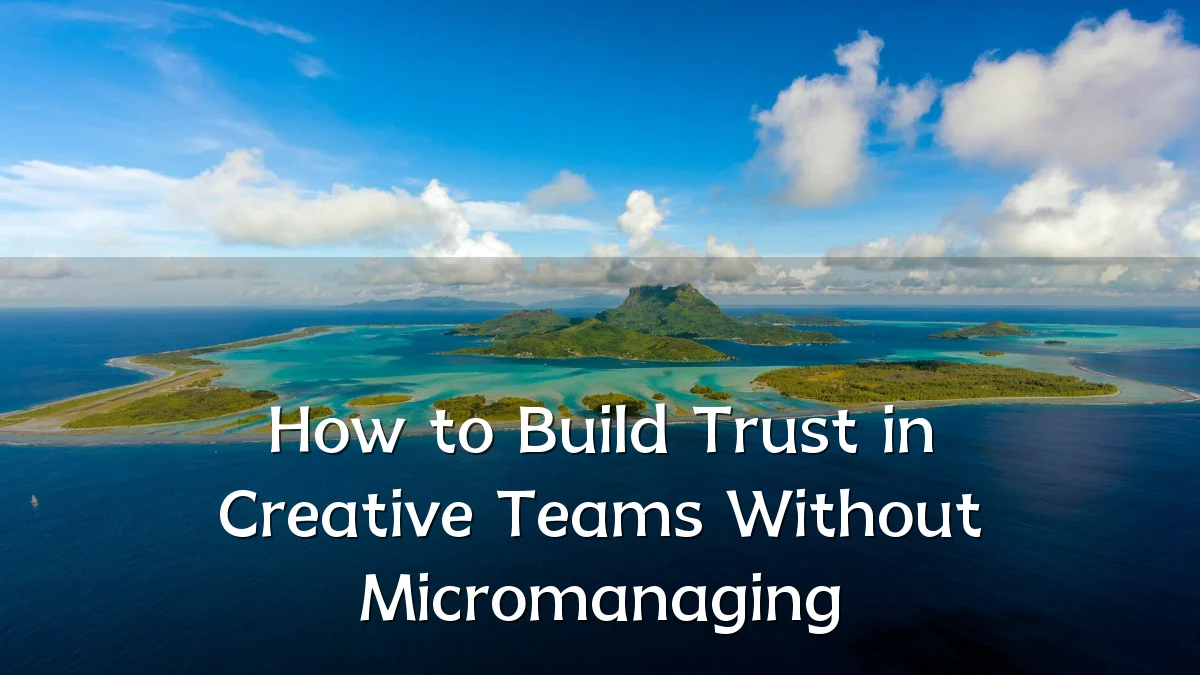 How to Build Trust in Creative Teams Without Micromanaging