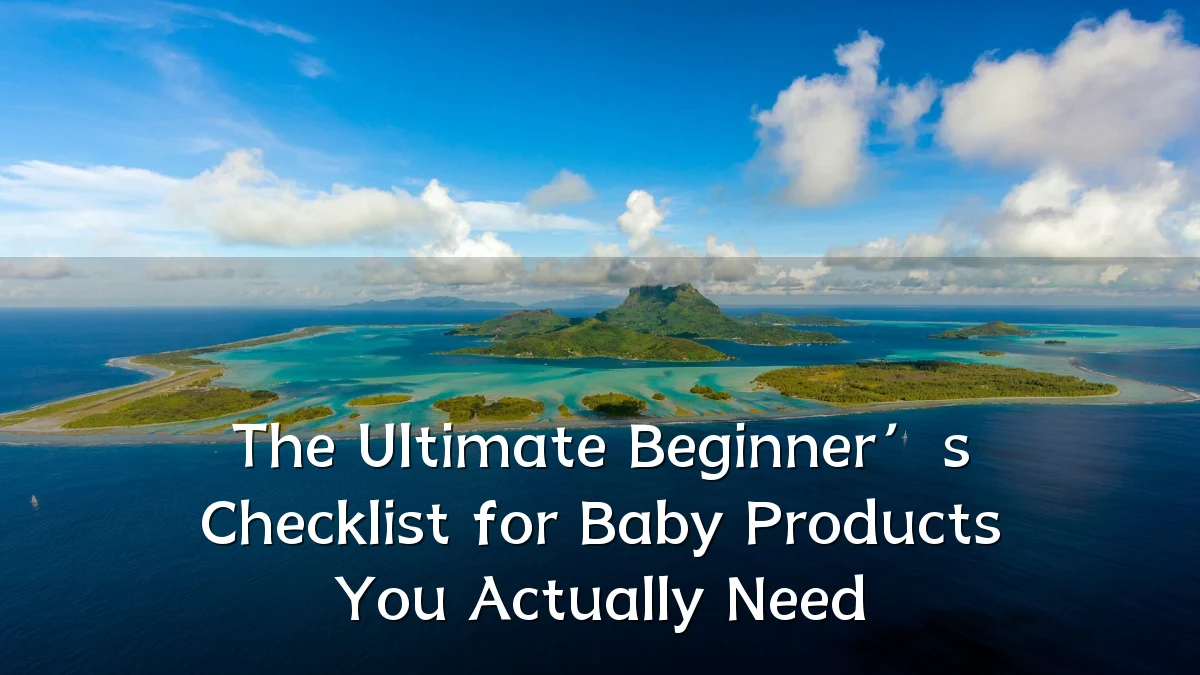 The Ultimate Beginner’s Checklist for Baby Products You Actually Need