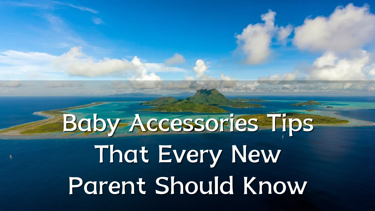 Baby Accessories Tips That Every New Parent Should Know