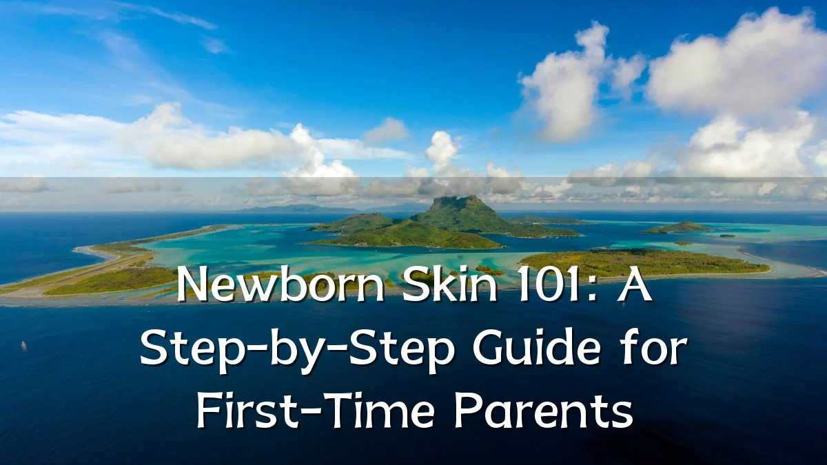 Newborn Skin 101: A Step-by-Step Guide for First-Time Parents
