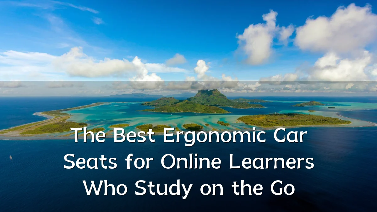 The Best Ergonomic Car Seats for Online Learners Who Study on the Go