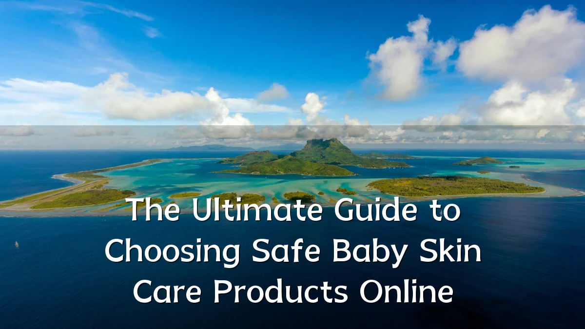 The Ultimate Guide to Choosing Safe Baby Skin Care Products Online