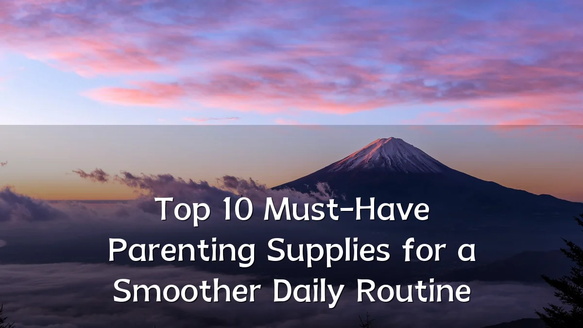Top 10 Must-Have Parenting Supplies for a Smoother Daily Routine